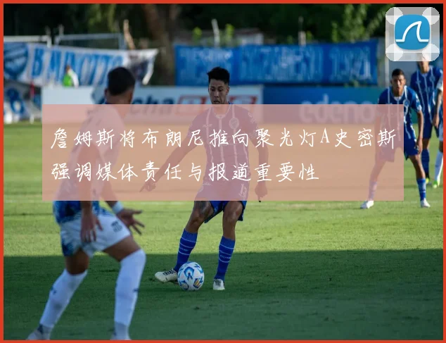 詹姆斯将布朗尼推向聚光灯A史密斯强调媒体责任与报道重要性