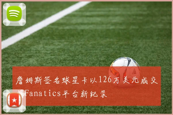 詹姆斯签名球星卡以126万美元成交创Fanatics平台新纪录