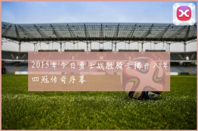 2015年今日勇士战胜骑士揭开八年四冠传奇序幕