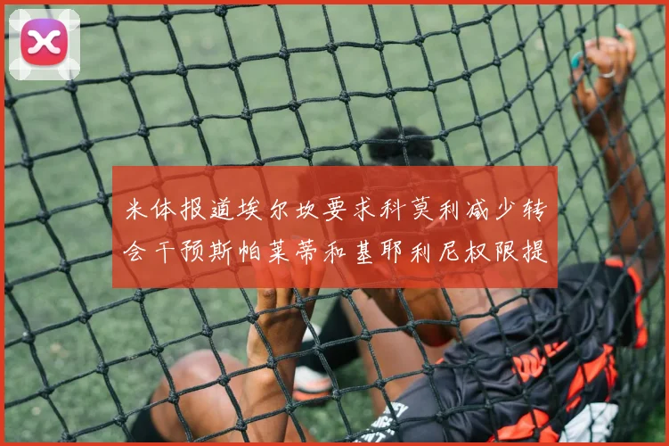 米体报道埃尔坎要求科莫利减少转会干预斯帕莱蒂和基耶利尼权限提升