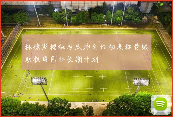 林德斯揭秘与瓜帅合作初衷称曼城助教角色非长期计划