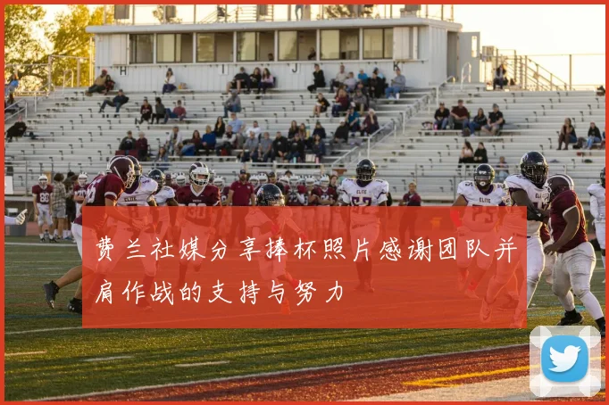 费兰社媒分享捧杯照片感谢团队并肩作战的支持与努力