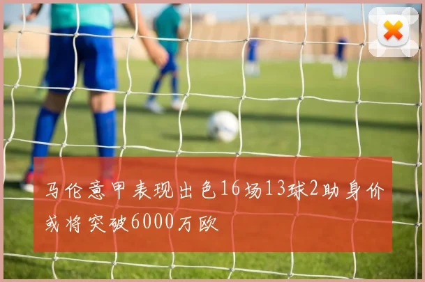 马伦意甲表现出色16场13球2助身价或将突破6000万欧