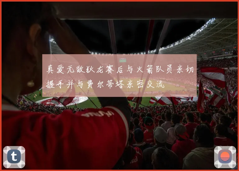 真爱无敌狄龙赛后与火箭队员亲切握手并与费尔蒂塔亲密交流