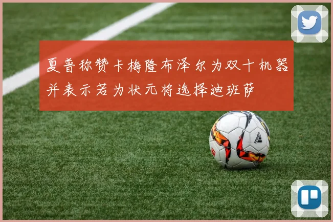 夏普称赞卡梅隆布泽尔为双十机器并表示若为状元将选择迪班萨
