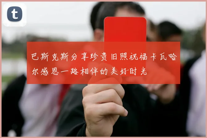 巴斯克斯分享珍贵旧照祝福卡瓦哈尔感恩一路相伴的美好时光