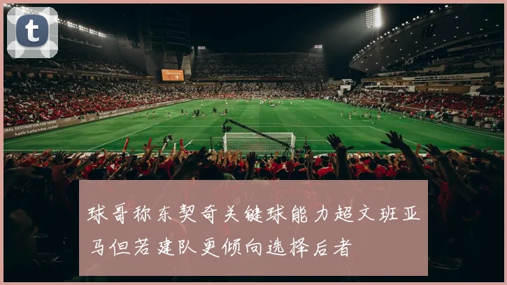 球哥称东契奇关键球能力超文班亚马但若建队更倾向选择后者