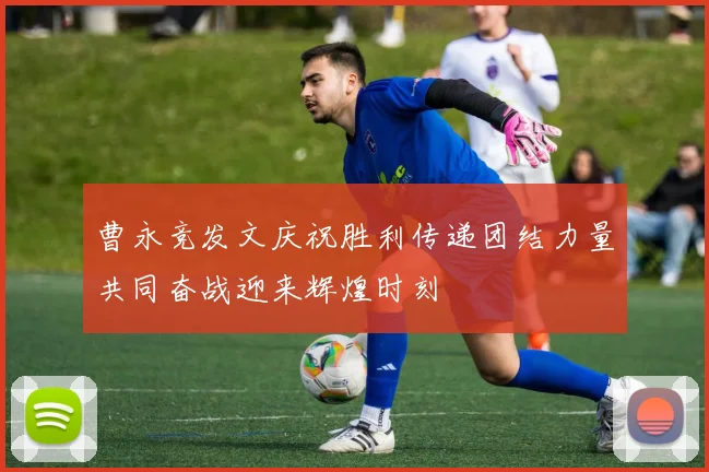 曹永竞发文庆祝胜利传递团结力量共同奋战迎来辉煌时刻